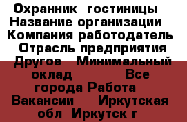 Охранник. гостиницы › Название организации ­ Компания-работодатель › Отрасль предприятия ­ Другое › Минимальный оклад ­ 8 500 - Все города Работа » Вакансии   . Иркутская обл.,Иркутск г.